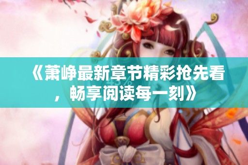《萧峥最新章节精彩抢先看，畅享阅读每一刻》