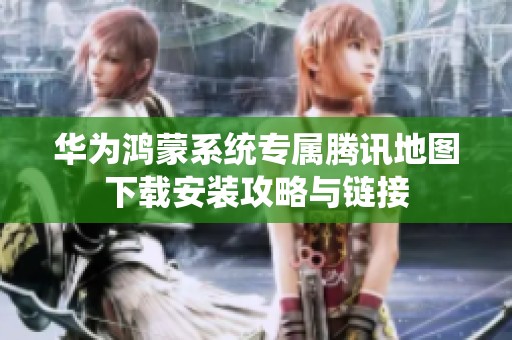华为鸿蒙系统专属腾讯地图下载安装攻略与链接