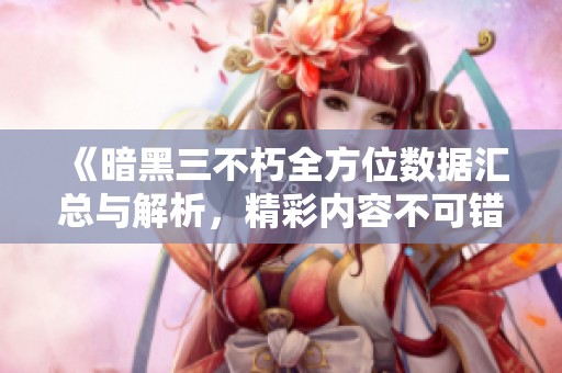 《暗黑三不朽全方位数据汇总与解析，精彩内容不可错过！》