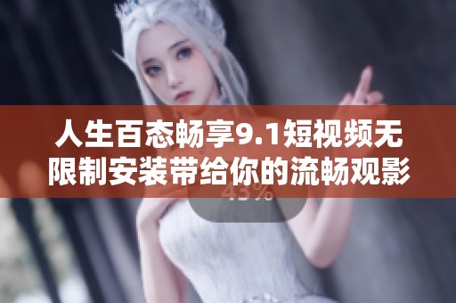 人生百态畅享9.1短视频无限制安装带给你的流畅观影体验
