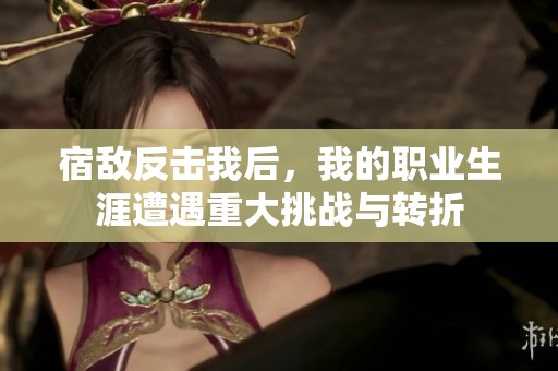 宿敌反击我后，我的职业生涯遭遇重大挑战与转折