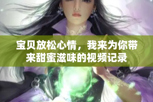 宝贝放松心情，我来为你带来甜蜜滋味的视频记录