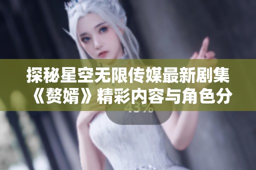 探秘星空无限传媒最新剧集《赘婿》精彩内容与角色分析