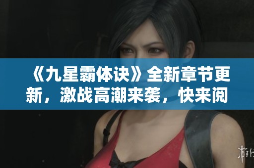 《九星霸体诀》全新章节更新，激战高潮来袭，快来阅读！