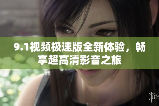 9.1视频极速版全新体验，畅享超高清影音之旅
