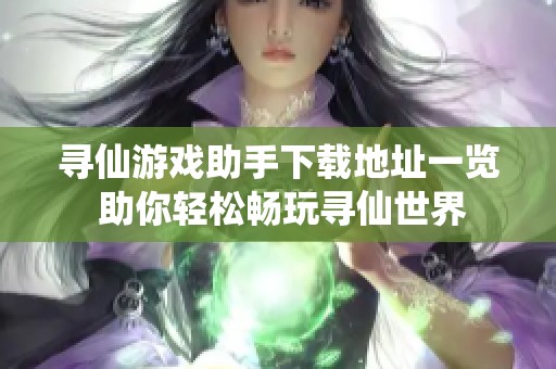 寻仙游戏助手下载地址一览 助你轻松畅玩寻仙世界