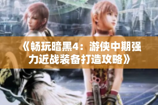 《畅玩暗黑4：游侠中期强力近战装备打造攻略》