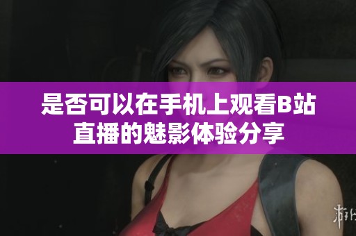 是否可以在手机上观看B站直播的魅影体验分享