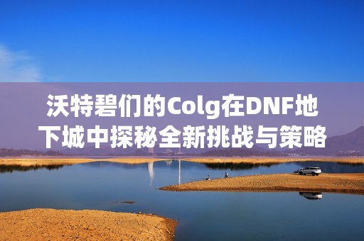 沃特碧们的Colg在DNF地下城中探秘全新挑战与策略解锁