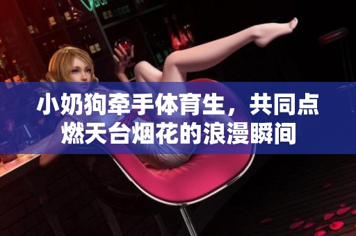 小奶狗牵手体育生，共同点燃天台烟花的浪漫瞬间
