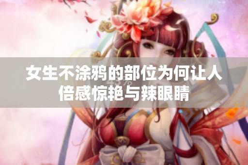 女生不涂鸦的部位为何让人倍感惊艳与辣眼睛