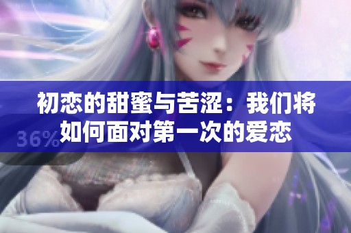 初恋的甜蜜与苦涩：我们将如何面对第一次的爱恋