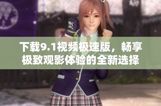 下载9.1视频极速版，畅享极致观影体验的全新选择