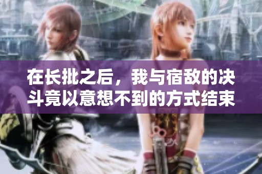 在长批之后，我与宿敌的决斗竟以意想不到的方式结束