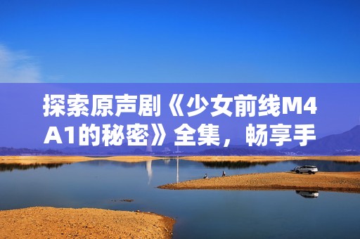 探索原声剧《少女前线M4A1的秘密》全集，畅享手机观看乐趣