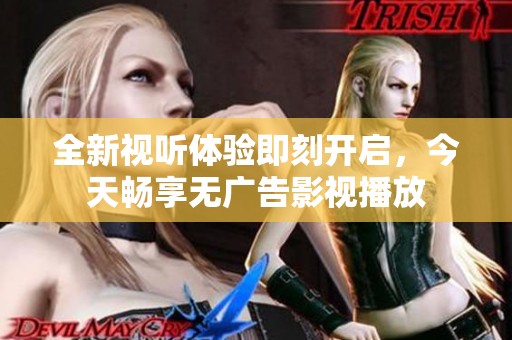 全新视听体验即刻开启，今天畅享无广告影视播放