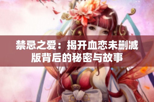禁忌之爱：揭开血恋未删减版背后的秘密与故事
