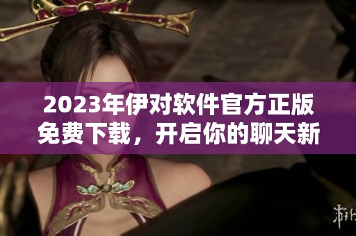 2023年伊对软件官方正版免费下载，开启你的聊天新体验