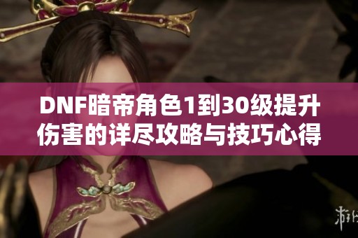 DNF暗帝角色1到30级提升伤害的详尽攻略与技巧心得