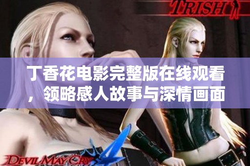 丁香花电影完整版在线观看，领略感人故事与深情画面