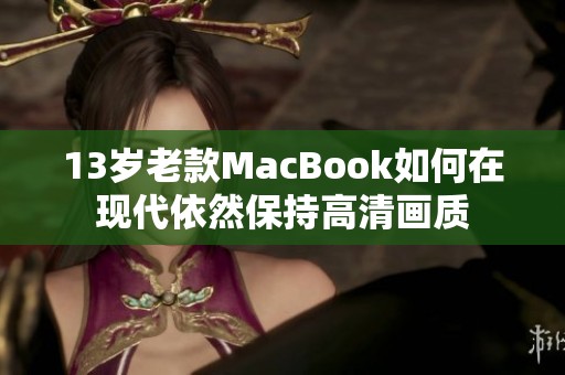 13岁老款MacBook如何在现代依然保持高清画质