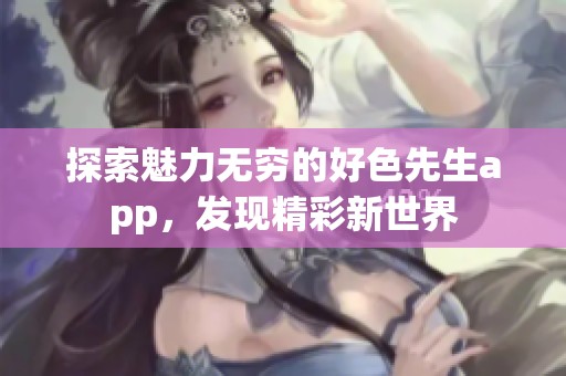 探索魅力无穷的好色先生app，发现精彩新世界