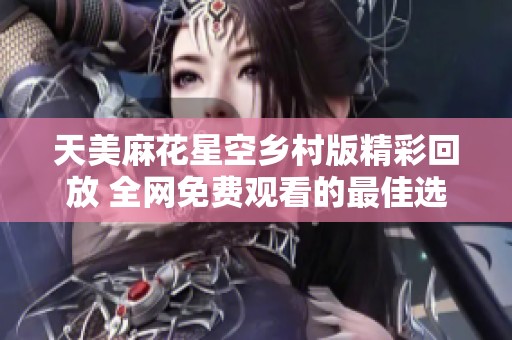 天美麻花星空乡村版精彩回放 全网免费观看的最佳选择