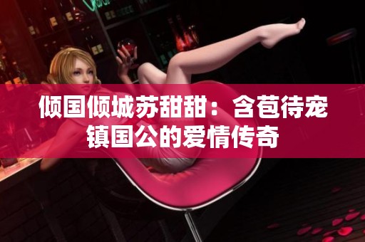 倾国倾城苏甜甜：含苞待宠镇国公的爱情传奇
