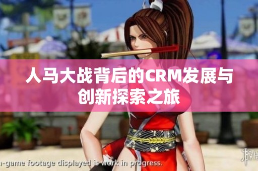 人马大战背后的CRM发展与创新探索之旅