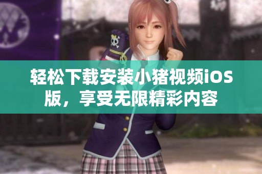 轻松下载安装小猪视频iOS版，享受无限精彩内容