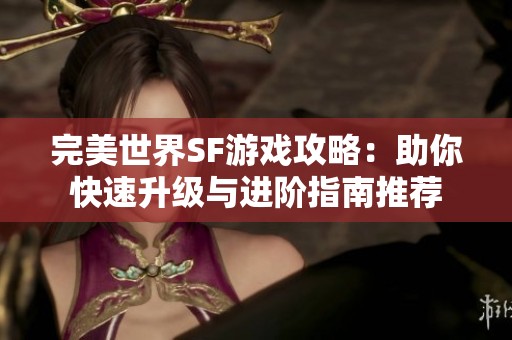 完美世界SF游戏攻略：助你快速升级与进阶指南推荐