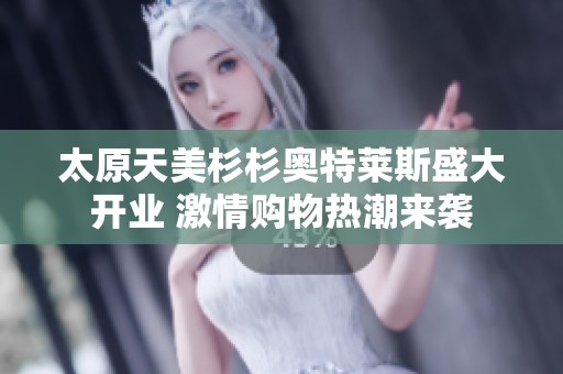 太原天美杉杉奥特莱斯盛大开业 激情购物热潮来袭