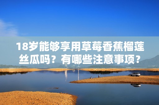 18岁能够享用草莓香蕉榴莲丝瓜吗？有哪些注意事项？