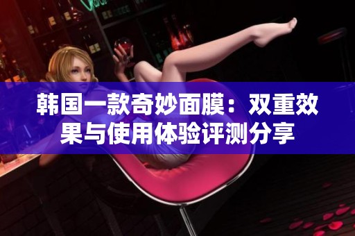 韩国一款奇妙面膜：双重效果与使用体验评测分享