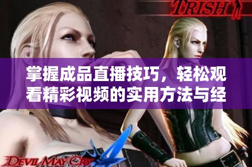 掌握成品直播技巧，轻松观看精彩视频的实用方法与经验分享