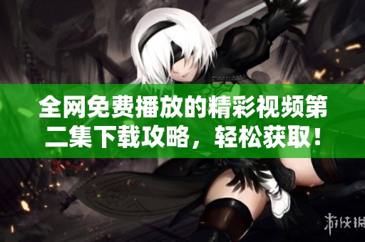 全网免费播放的精彩视频第二集下载攻略，轻松获取！