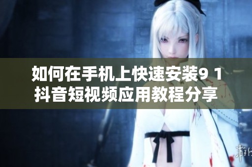 如何在手机上快速安装9 1抖音短视频应用教程分享