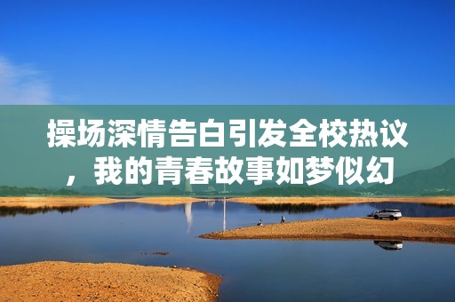 操场深情告白引发全校热议，我的青春故事如梦似幻