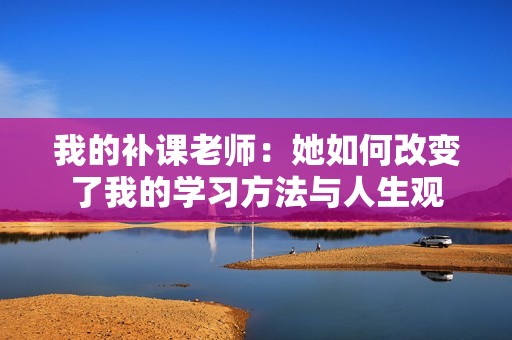 我的补课老师：她如何改变了我的学习方法与人生观