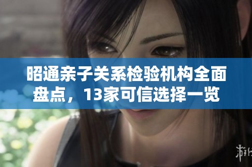 昭通亲子关系检验机构全面盘点，13家可信选择一览