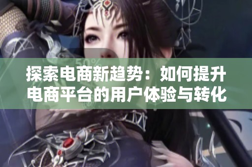 探索电商新趋势：如何提升电商平台的用户体验与转化率