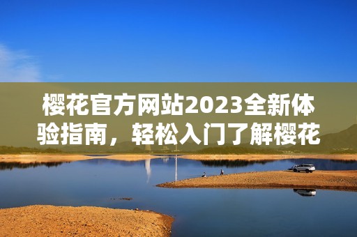 樱花官方网站2023全新体验指南，轻松入门了解樱花产品