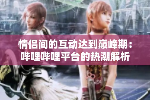 情侣间的互动达到巅峰期：哔哩哔哩平台的热潮解析