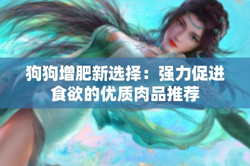 狗狗增肥新选择：强力促进食欲的优质肉品推荐