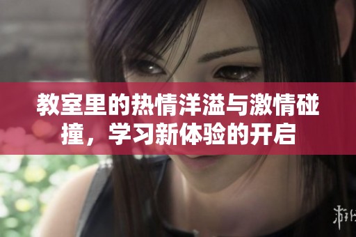 教室里的热情洋溢与激情碰撞，学习新体验的开启