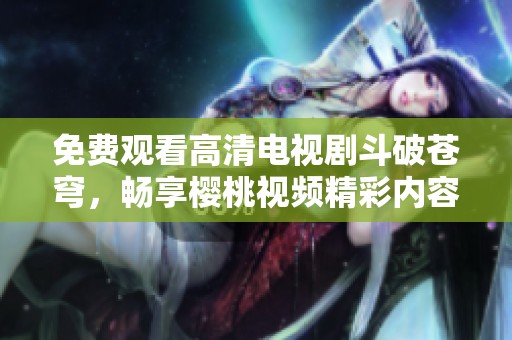 免费观看高清电视剧斗破苍穹，畅享樱桃视频精彩内容