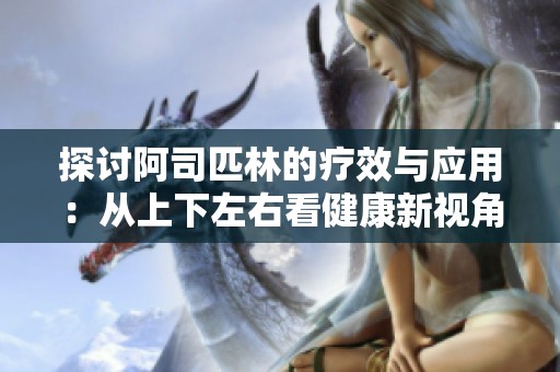 探讨阿司匹林的疗效与应用：从上下左右看健康新视角