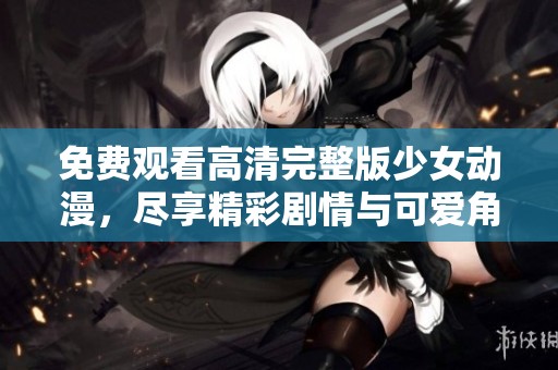 免费观看高清完整版少女动漫，尽享精彩剧情与可爱角色