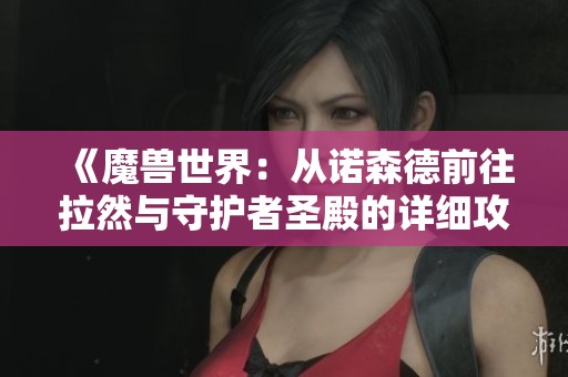 《魔兽世界：从诺森德前往拉然与守护者圣殿的详细攻略》
