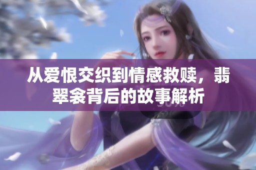 从爱恨交织到情感救赎，翡翠衾背后的故事解析